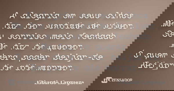 A alegria em seus olhos Me faz ter vontade de viver. Seu sorriso meio fechado Me faz te querer. Ó quem dera poder beijar-te Beijar-te até morrer.... Frase de Eduardo Largueza.