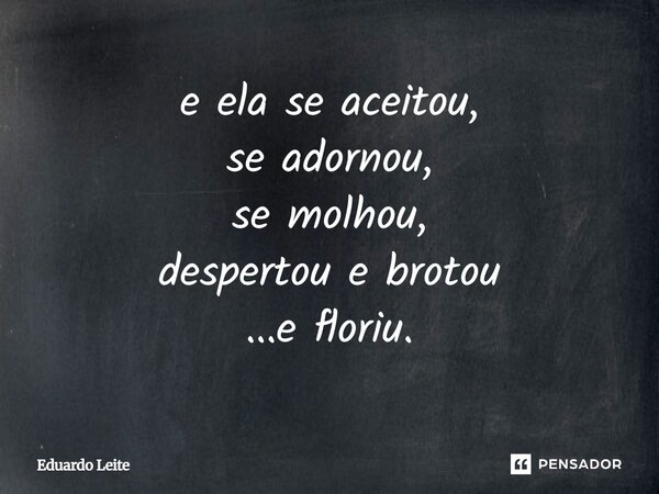 e ela se aceitou, se adornou, se molhou, despertou e brotou ...e floriu.... Frase de Eduardo Leite.