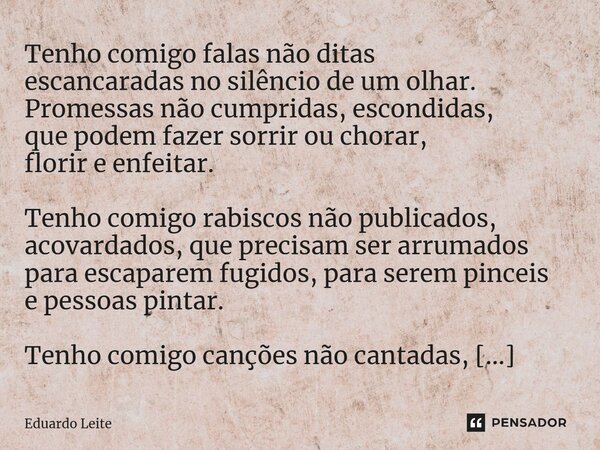 ⁠Tenho comigo falas não ditas escancaradas no silêncio de um olhar. Promessas não cumpridas, escondidas, que podem fazer sorrir ou chorar, florir e enfeitar. Te... Frase de Eduardo Leite.