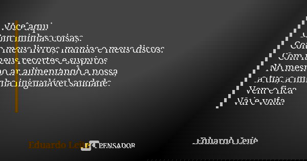 Você aqui. Com minhas coisas, Com meus livros, manias e meus discos. Com meus recortes e suspiros. No mesmo ar alimentando a nossa, a tua, a minha inigualável s... Frase de Eduardo Leite.