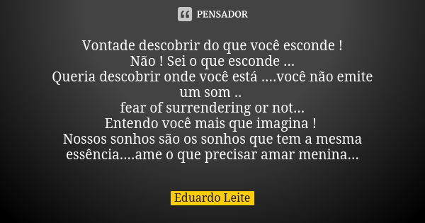 Vontade descobrir do que você esconde ! Não ! Sei o que esconde ... Queria descobrir onde você está ....você não emite um som .. fear of surrendering or not... ... Frase de Eduardo Leite.