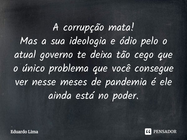 ⁠A corrupção mata!
Mas a sua ideologia e ódio pelo o atual governo te deixa tão cego que o único problema que você consegue ver nesse meses de pandemia é ele ai... Frase de Eduardo Lima.