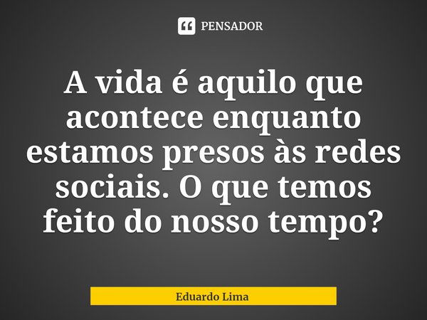 ⁠A vida é aquilo que acontece enquanto estamos presos às redes sociais. O que temos feito do nosso tempo?... Frase de Eduardo Lima.