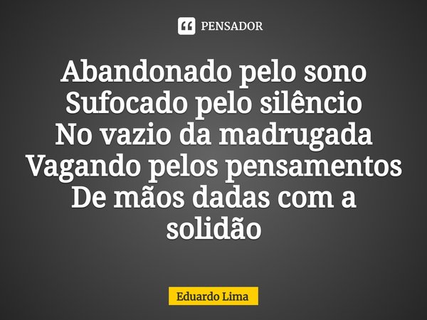 ⁠Abandonado pelo sono
Sufocado pelo silêncio
No vazio da madrugada
Vagando pelos pensamentos
De mãos dadas com a solidão... Frase de Eduardo Lima.