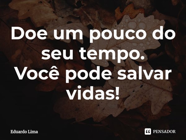 ⁠Doe um pouco do seu tempo.
Você pode salvar vidas!... Frase de Eduardo Lima.