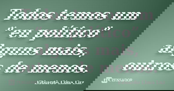 Todos temos um “eu político” alguns mais, outros de menos.... Frase de Eduardo Lima Luz.