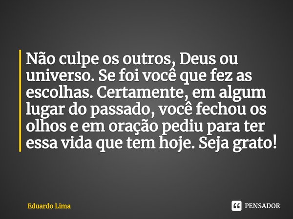⁠Não culpe os outros, Deus ou universo. Se foi você que fez as escolhas. Certamente, em algum lugar do passado, você fechou os olhos e em oração pediu para ter ... Frase de Eduardo Lima.