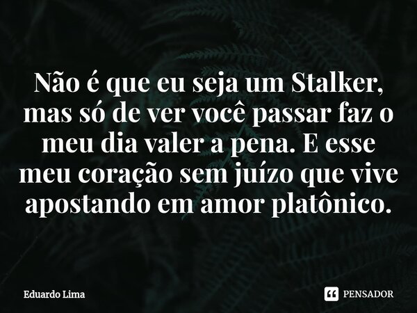 ⁠Não é que eu seja um Stalker, mas só de ver você passar faz o meu dia valer a pena. E esse meu coração sem juízo que vive apostando em amor platônico.... Frase de Eduardo Lima.