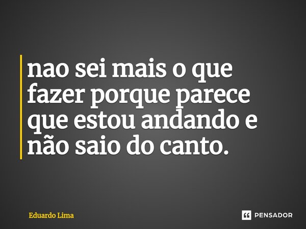 ⁠nao sei mais o que fazer porque parece que estou andando e não saio do canto.... Frase de Eduardo Lima.
