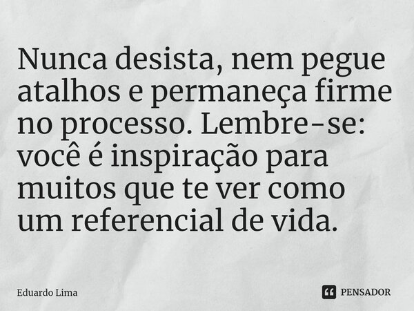 ⁠Nunca desista, nem pegue atalhos e permaneça firme no processo. Lembre-se: você é inspiração para muitos que te ver como um referencial de vida.... Frase de Eduardo Lima.