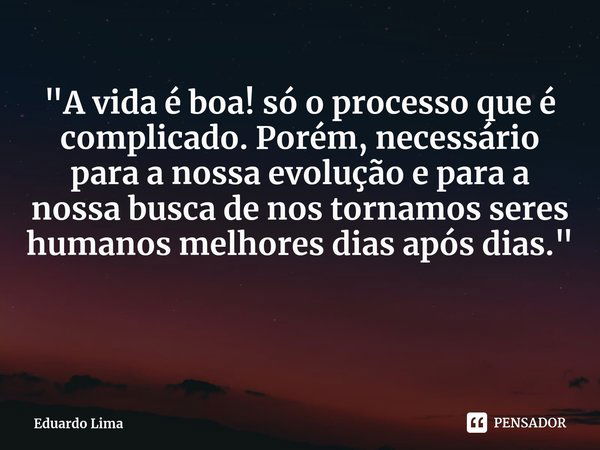 ⁠"A vida é boa! só o processo que é complicado. Porém, necessário para a nossa evolução e para a nossa busca de nos tornamos seres humanos melhores dias ap... Frase de Eduardo Lima.