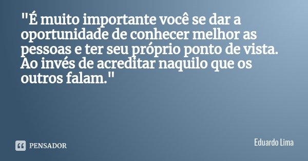 "É muito importante você se dar a oportunidade de conhecer melhor as pessoas e ter seu próprio ponto de vista. Ao invés de acreditar naquilo que os outros ... Frase de Eduardo Lima.