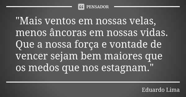 "Mais ventos em nossas velas, menos âncoras em nossas vidas. Que a nossa força e vontade de vencer sejam bem maiores que os medos que nos estagnam."... Frase de Eduardo Lima.