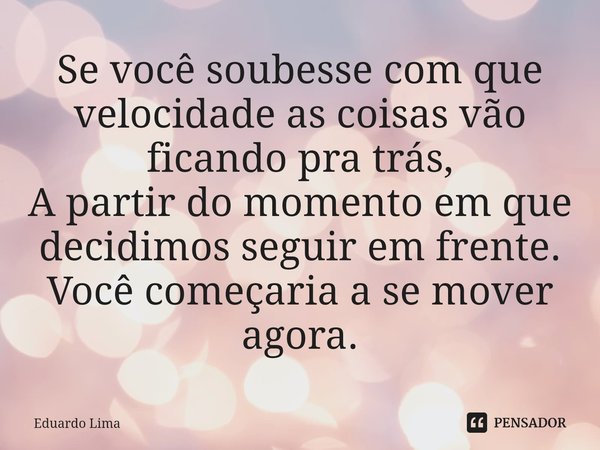 ⁠Se você soubesse com que velocidade as coisas vão ficando pra trás,
A partir do momento em que decidimos seguir em frente.
Você começaria a se mover agora.... Frase de Eduardo Lima.