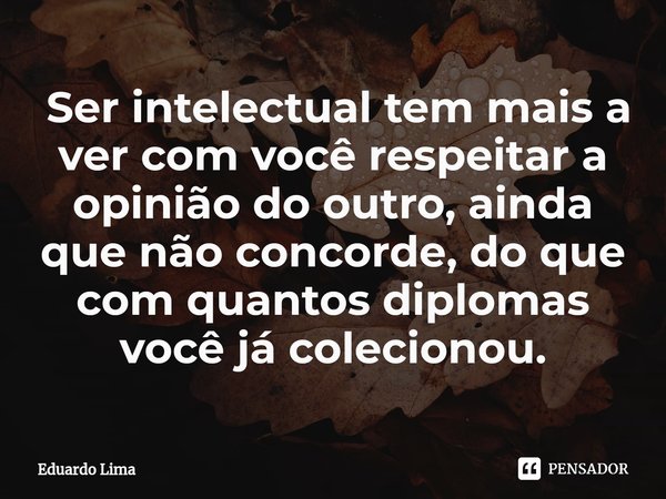 ⁠ Ser intelectual tem mais a ver com você respeitar a opinião do outro, ainda que não concorde, do que com quantos diplomas você já colecionou.... Frase de Eduardo Lima.