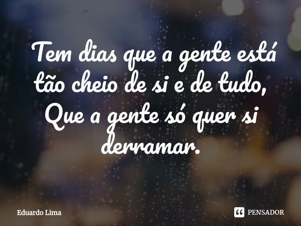 ⁠ Tem dias que a gente está tão cheio de si e de tudo,
Que a gente só quer si derramar.... Frase de Eduardo Lima.