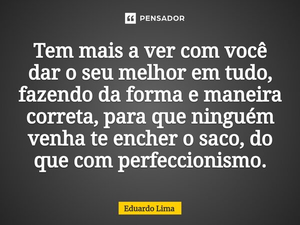 ⁠Tem mais a ver com você dar o seu melhor em tudo, fazendo da forma e maneira correta, para que ninguém venha te encher o saco, do que com perfeccionismo.... Frase de Eduardo Lima.