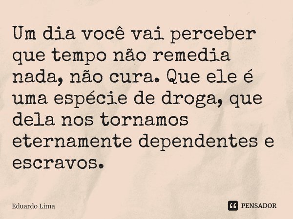 ⁠Um dia você vai perceber que tempo não remedia nada, não cura. Que ele é uma espécie de droga, que dela nos tornamos eternamente dependentes e escravos.... Frase de Eduardo Lima.