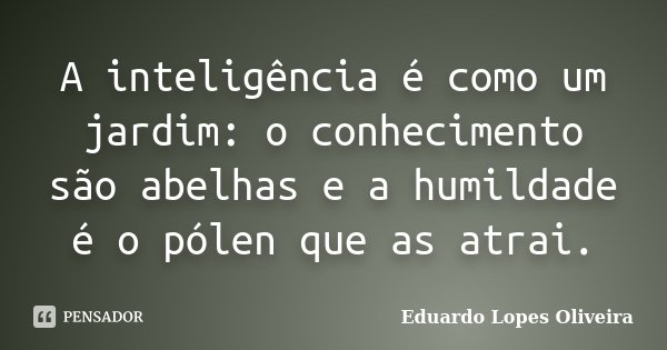 A inteligência é como um jardim: o conhecimento são abelhas e a humildade é o pólen que as atrai.... Frase de Eduardo Lopes Oliveira.
