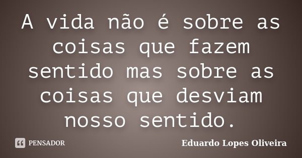 A vida não é sobre as coisas que fazem sentido mas sobre as coisas que desviam nosso sentido.... Frase de Eduardo Lopes Oliveira.