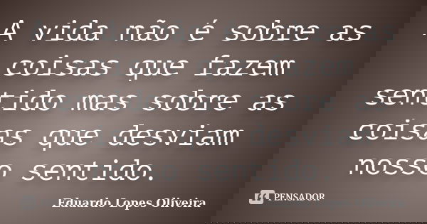 A vida não é sobre as coisas que fazem sentido mas sobre as coisas que desviam nosso sentido.... Frase de Eduardo Lopes Oliveira.