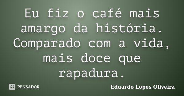 Eu fiz o café mais amargo da história. Comparado com a vida, mais doce que rapadura.... Frase de Eduardo Lopes Oliveira.