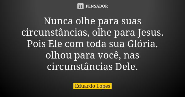 Nunca olhe para suas circunstâncias, olhe para Jesus. Pois Ele com toda sua Glória, olhou para você, nas circunstâncias Dele.... Frase de Eduardo Lopes.