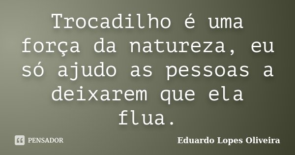 Trocadilho é uma força da natureza, eu só ajudo as pessoas a deixarem que ela flua.... Frase de Eduardo Lopes Oliveira.