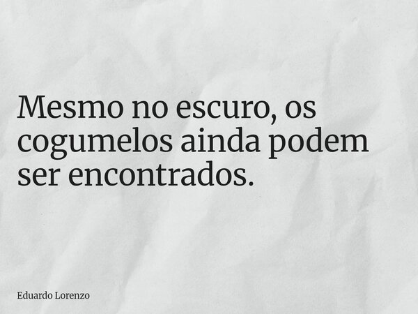 Mesmo no escuro, os cogumelos ainda podem ser encontrados.... Frase de Eduardo Lorenzo.