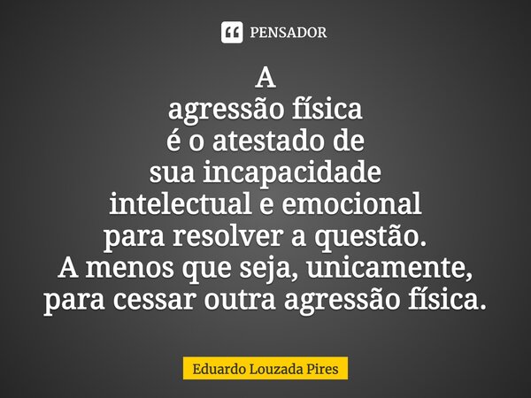 A agressão física é o atestado de sua incapacidade intelectual e emocional para resolver a questão.⁠ A menos que seja, unicamente, para cessar outra agressão fí... Frase de Eduardo Louzada Pires.