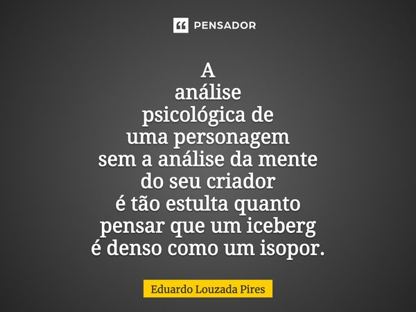 ⁠A análise psicológica de uma personagem sem a análise da mente do seu criador é tão estulta quanto pensar que um iceberg é denso como um isopor.... Frase de Eduardo Louzada Pires.