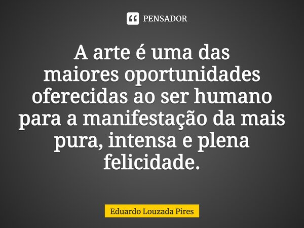 ⁠⁠A arte é uma das maiores oportunidades oferecidas ao ser humano para a manifestação da mais pura, intensa e plena felicidade.... Frase de Eduardo Louzada Pires.