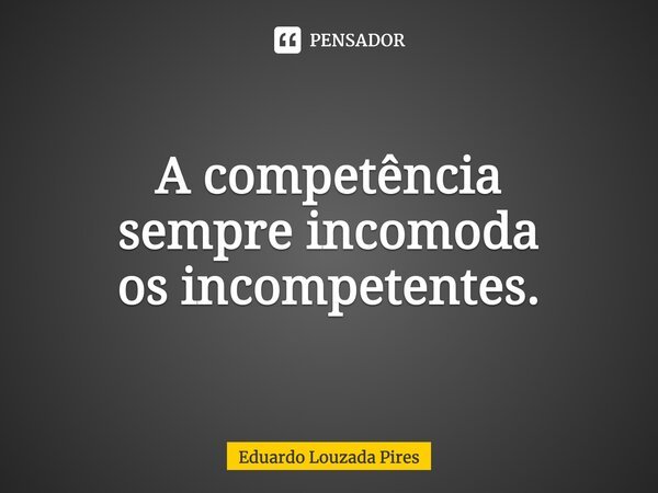 ⁠⁠A competência sempre incomoda os incompetentes.... Frase de Eduardo Louzada Pires.