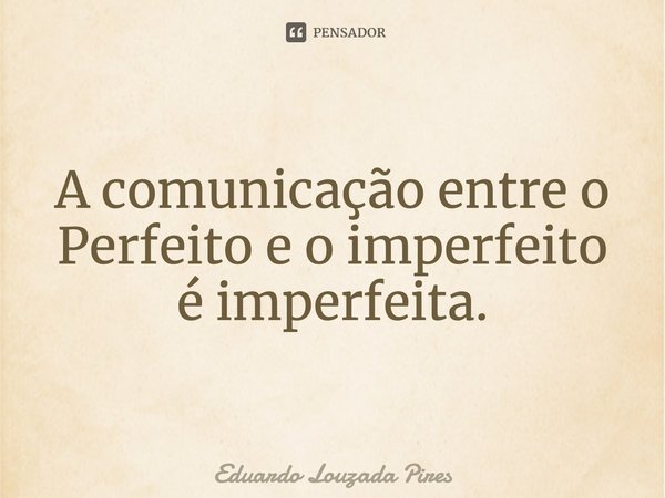 ⁠A comunicação entre o Perfeito e o imperfeito é imperfeita.... Frase de Eduardo Louzada Pires.