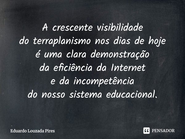 ⁠⁠A crescente visibilidade
do terraplanismo nos dias de hoje
é uma clara demonstração
da eficiência da Internet
e da incompetência
do nosso sistema educacional.... Frase de Eduardo Louzada Pires.