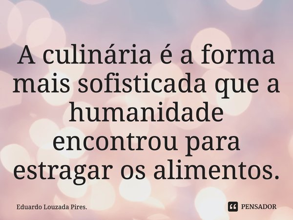 ⁠A culinária é a forma mais sofisticada que a humanidade encontrou para estragar os alimentos.... Frase de Eduardo Louzada Pires..