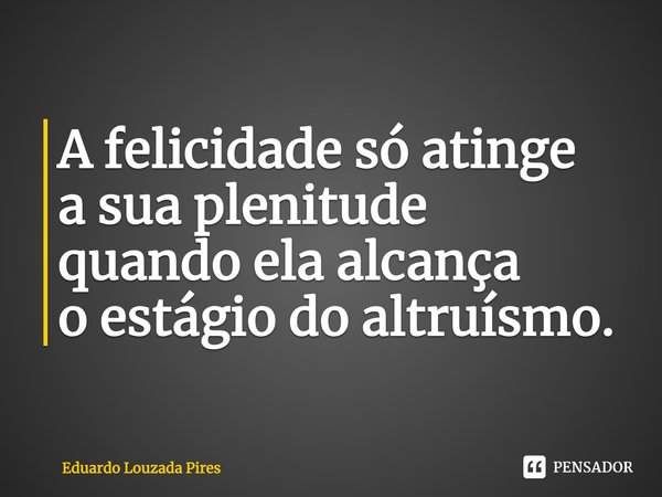 ⁠A felicidade só atinge a sua plenitude quando ela alcança o estágio do altruísmo.... Frase de Eduardo Louzada Pires.