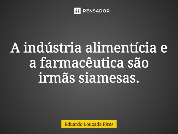 ⁠A indústria alimentícia e a farmacêutica são irmãs siamesas.... Frase de Eduardo Louzada Pires.