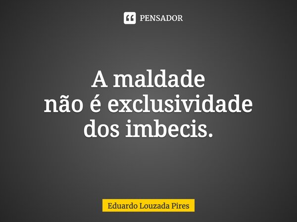 A maldade não é exclusividade dos imbecis.⁠... Frase de Eduardo Louzada Pires.