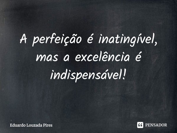 ⁠⁠A perfeição é inatingível, mas a excelência é indispensável!... Frase de Eduardo Louzada Pires.