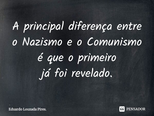 ⁠A principal diferença entre o Nazismo e o Comunismo é que o primeiro já foi revelado.... Frase de Eduardo Louzada Pires..
