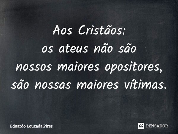 ⁠⁠Aos Cristãos: os ateus não são nossos maiores opositores, são nossas maiores vítimas.... Frase de Eduardo Louzada Pires.
