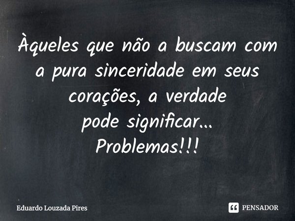 ⁠Àqueles que não a buscam com a pura sinceridade em seus corações, a verdade pode significar... Problemas!!!⁠... Frase de Eduardo Louzada Pires.