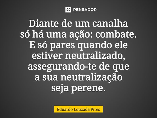 ⁠Diante de um canalha só há uma ação: combate. E só pares quando ele estiver neutralizado, assegurando-te de que a sua neutralização seja perene.... Frase de Eduardo Louzada Pires.