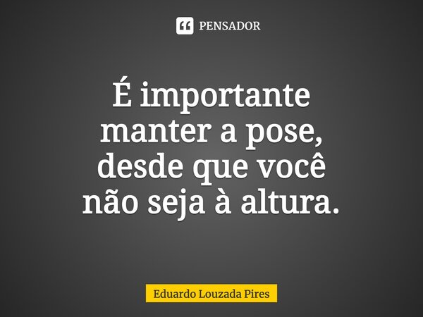 ⁠É importante manter a pose, desde que você não seja à altura.... Frase de Eduardo Louzada Pires.