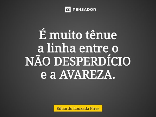⁠É muito tênue a linha entre o NÃO DESPERDÍCIO e a AVAREZA.... Frase de Eduardo Louzada Pires.