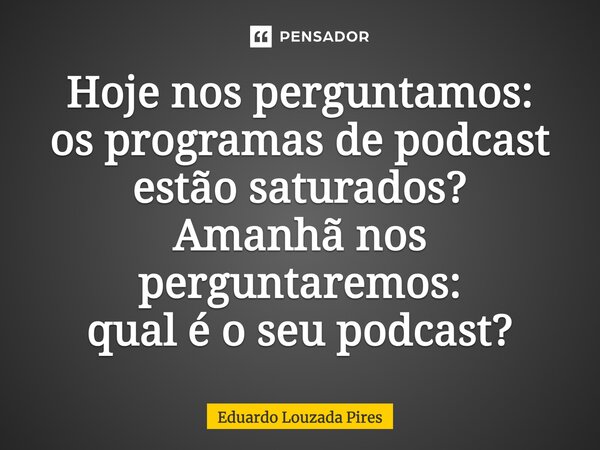 ⁠Hoje nos perguntamos: os programas de podcast estão saturados? Amanhã nos perguntaremos: qual é o seu podcast?... Frase de Eduardo Louzada Pires.