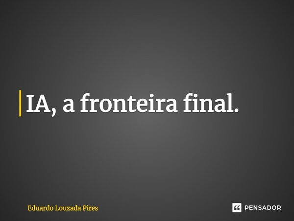 ⁠IA, a fronteira final.... Frase de Eduardo Louzada Pires.
