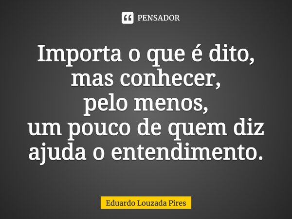 ⁠Importa o que é dito, mas conhecer, pelo menos, um pouco de quem diz ajuda o entendimento.... Frase de Eduardo Louzada Pires.