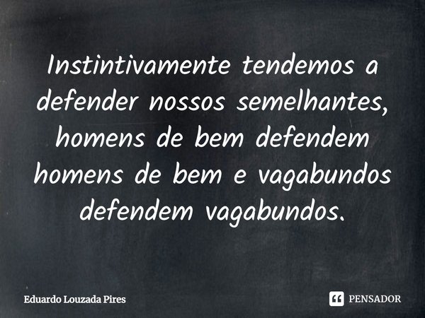 ⁠Instintivamente tendemos a defender nossos semelhantes, homens de bem defendem homens de bem e vagabundos defendem vagabundos.... Frase de Eduardo Louzada Pires.